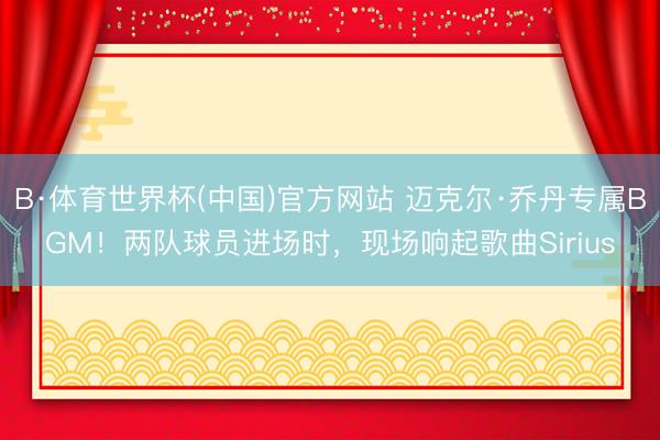 B·体育世界杯(中国)官方网站 迈克尔·乔丹专属BGM！两队球员进场时，现场响起歌曲Sirius
