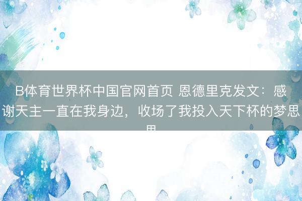B体育世界杯中国官网首页 恩德里克发文：感谢天主一直在我身边，收场了我投入天下杯的梦思