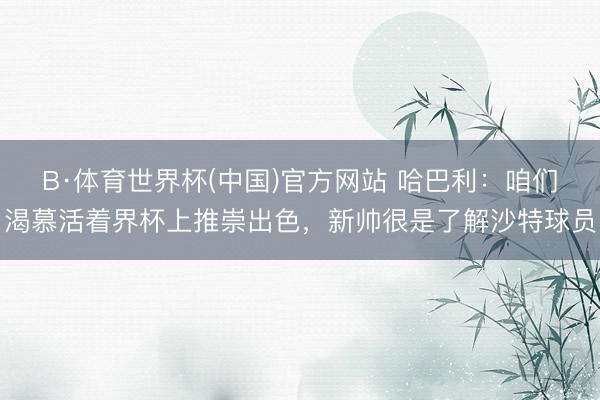 B·体育世界杯(中国)官方网站 哈巴利：咱们渴慕活着界杯上推崇出色，新帅很是了解沙特球员