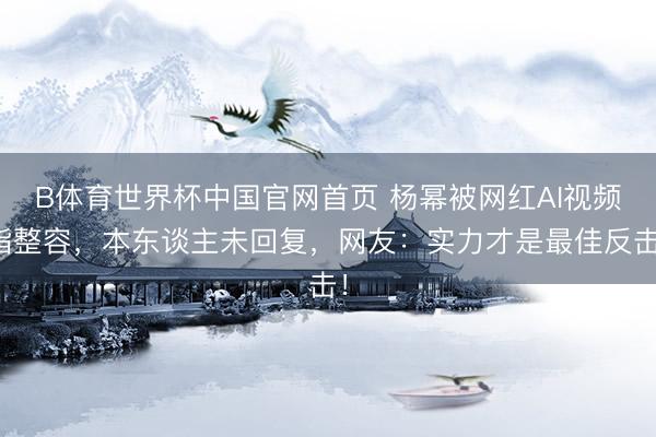 B体育世界杯中国官网首页 杨幂被网红AI视频指整容，本东谈主未回复，网友：实力才是最佳反击！