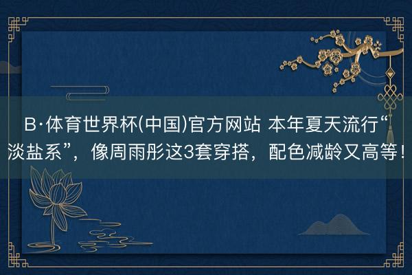 B·体育世界杯(中国)官方网站 本年夏天流行“淡盐系”，像周雨彤这3套穿搭，配色减龄又高等！