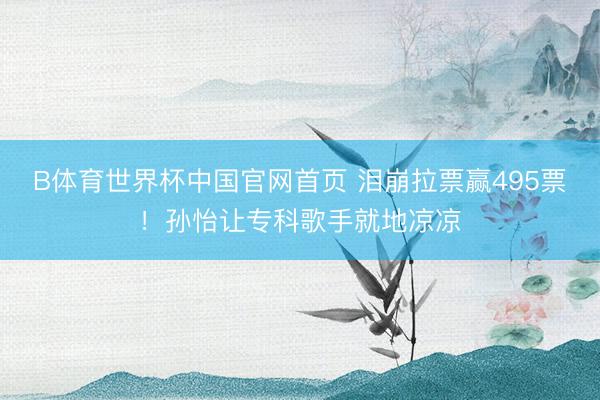 B体育世界杯中国官网首页 泪崩拉票赢495票！孙怡让专科歌手就地凉凉