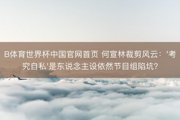 B体育世界杯中国官网首页 何宣林裁剪风云：'考究自私'是东说念主设依然节目组陷坑？