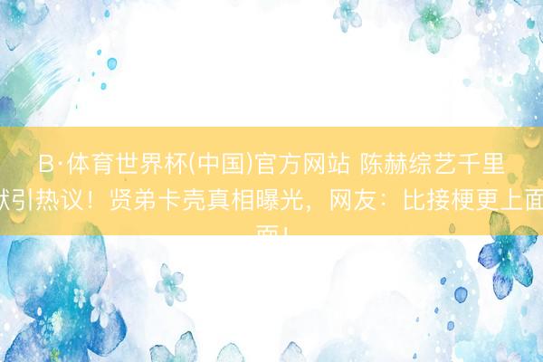 B·体育世界杯(中国)官方网站 陈赫综艺千里默引热议！贤弟卡壳真相曝光，网友：比接梗更上面！