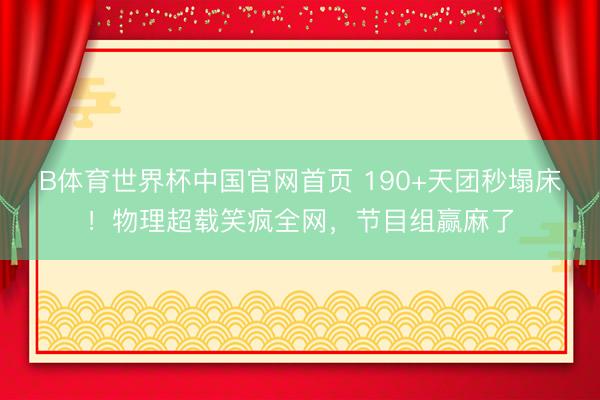 B体育世界杯中国官网首页 190+天团秒塌床！物理超载笑疯全网，节目组赢麻了