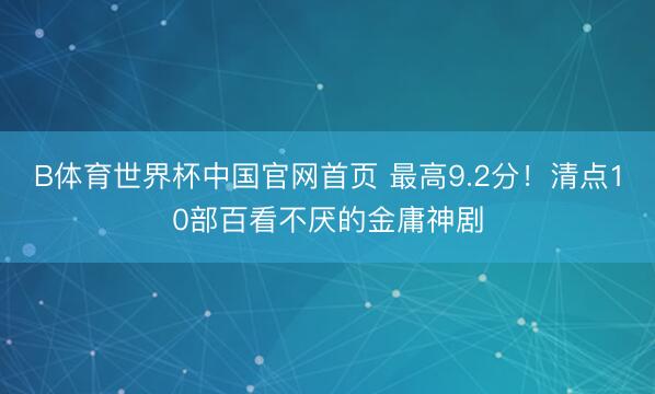 B体育世界杯中国官网首页 最高9.2分!清点10部百看不厌的金庸神剧