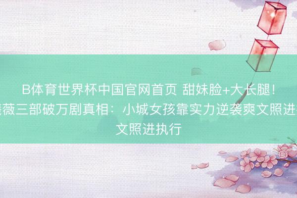 B体育世界杯中国官网首页 甜妹脸+大长腿！田曦薇三部破万剧真相：小城女孩靠实力逆袭爽文照进执行