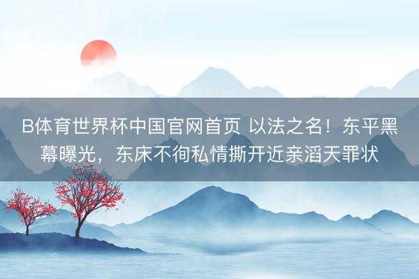 B体育世界杯中国官网首页 以法之名！东平黑幕曝光，东床不徇私情撕开近亲滔天罪状