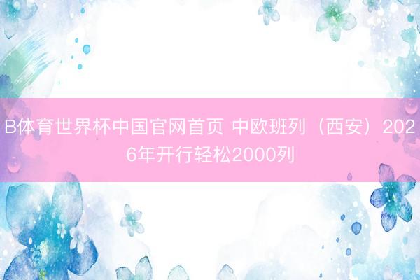 B体育世界杯中国官网首页 中欧班列(西安)2026年开行轻松2000列