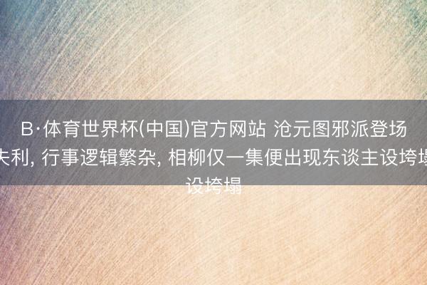 B·体育世界杯(中国)官方网站 沧元图邪派登场失利， 行事逻辑繁杂， 相柳仅一集便出现东谈主设垮塌