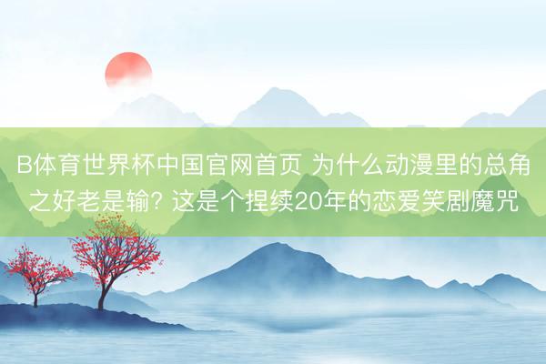 B体育世界杯中国官网首页 为什么动漫里的总角之好老是输? 这是个捏续20年的恋爱笑剧魔咒