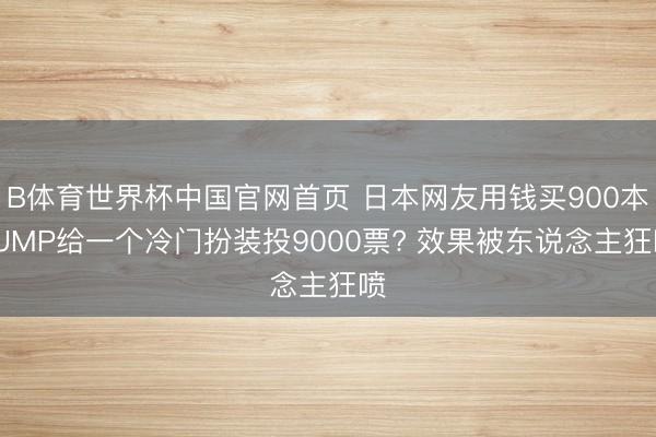 B体育世界杯中国官网首页 日本网友用钱买900本JUMP给一个冷门扮装投9000票? 效果被东说念主狂喷