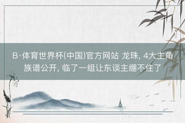 B·体育世界杯(中国)官方网站 龙珠, 4大主角族谱公开, 临了一组让东谈主绷不住了