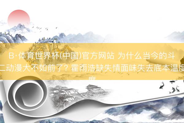 B·体育世界杯(中国)官方网站 为什么当今的斗二动漫大不如前了? 霍雨浩缺失情面味失去底本温度