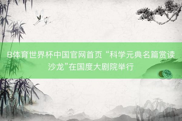 B体育世界杯中国官网首页 “科学元典名篇赏读沙龙”在国度大剧院举行