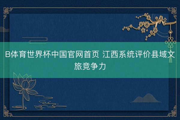 B体育世界杯中国官网首页 江西系统评价县域文旅竞争力