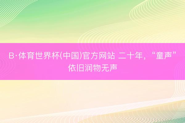 B·体育世界杯(中国)官方网站 二十年，“童声”依旧润物无声