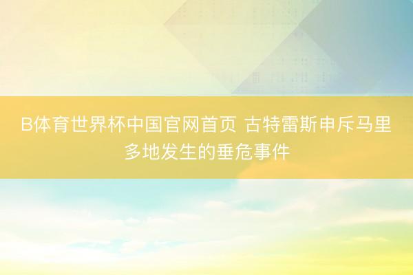 B体育世界杯中国官网首页 古特雷斯申斥马里多地发生的垂危事件
