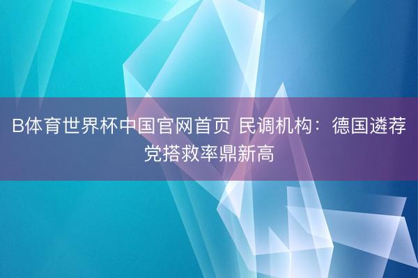 B体育世界杯中国官网首页 民调机构：德国遴荐党搭救率鼎新高