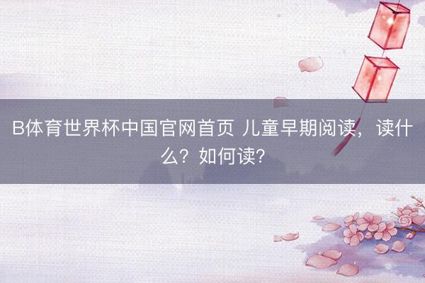 B体育世界杯中国官网首页 儿童早期阅读，读什么？如何读？