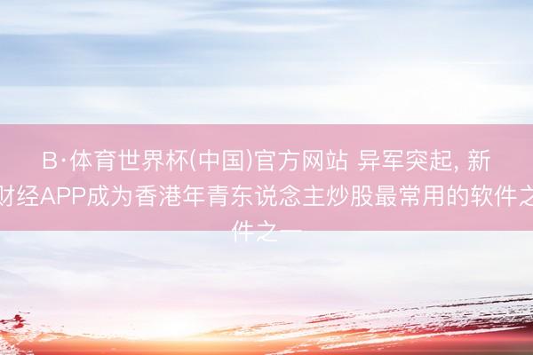 B·体育世界杯(中国)官方网站 异军突起， 新浪财经APP成为香港年青东说念主炒股最常用的软件之一