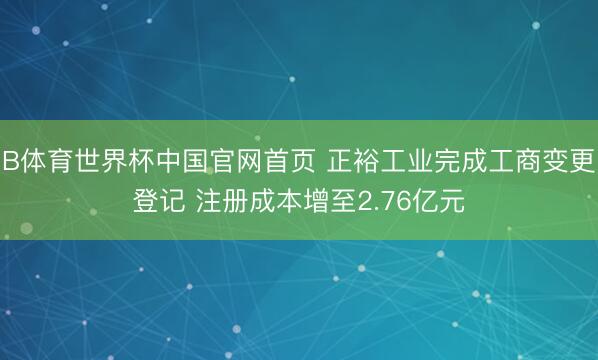 B体育世界杯中国官网首页 正裕工业完成工商变更登记 注册成本增至2.76亿元