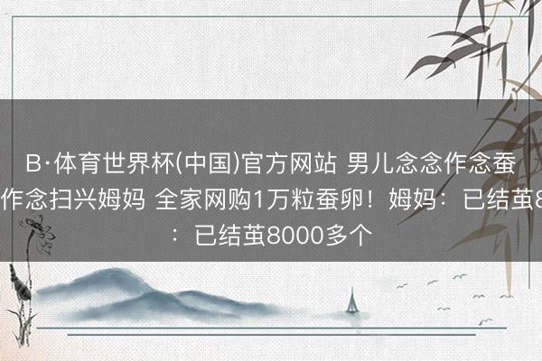 B·体育世界杯(中国)官方网站 男儿念念作念蚕丝被，不作念扫兴姆妈 全家网购1万粒蚕卵！姆妈：已结茧8000多个