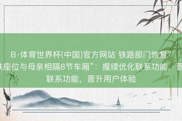 B·体育世界杯(中国)官方网站 铁路部门恢复“3岁女童高铁座位与母亲相隔8节车厢”:握续优化联系功能,晋升用户体验