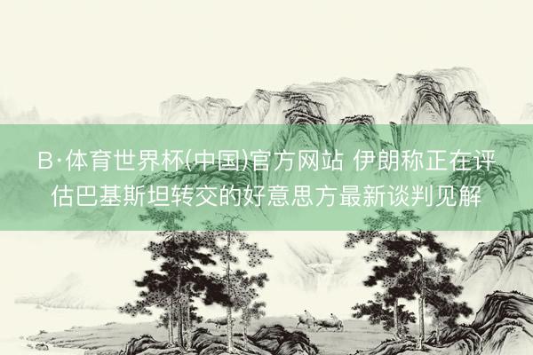 B·体育世界杯(中国)官方网站 伊朗称正在评估巴基斯坦转交的好意思方最新谈判见解