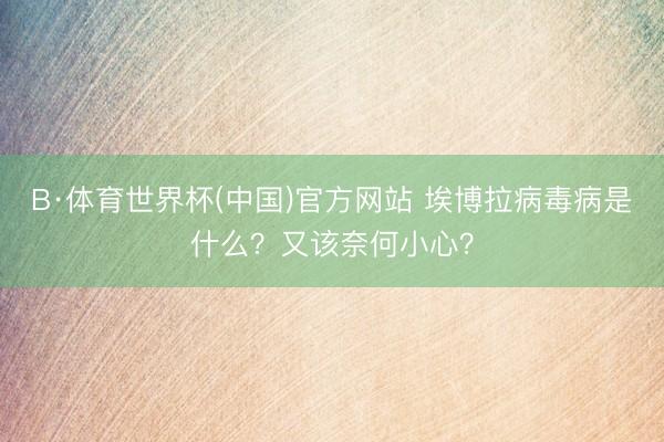 B·体育世界杯(中国)官方网站 埃博拉病毒病是什么？又该奈何小心？