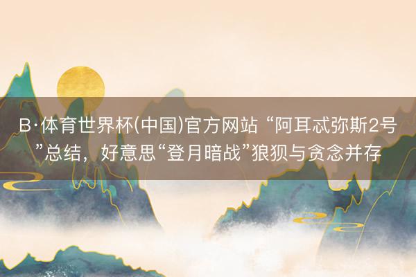 B·体育世界杯(中国)官方网站 “阿耳忒弥斯2号”总结，好意思“登月暗战”狼狈与贪念并存