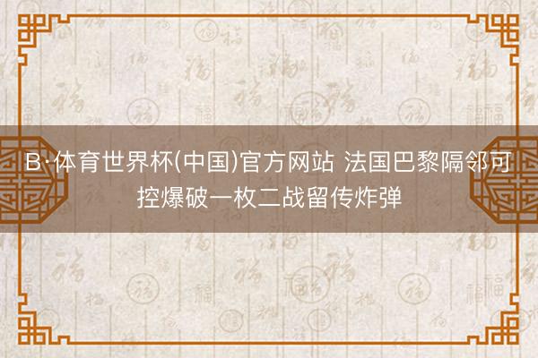 B·体育世界杯(中国)官方网站 法国巴黎隔邻可控爆破一枚二战留传炸弹