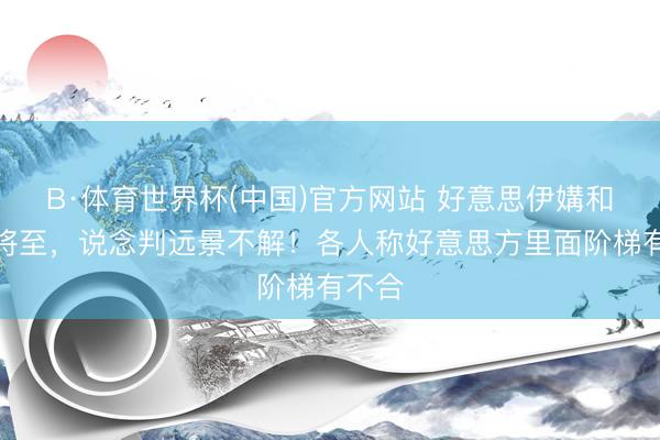 B·体育世界杯(中国)官方网站 好意思伊媾和期限将至,说念判远景不解!各人称好意思方里面阶梯有不合