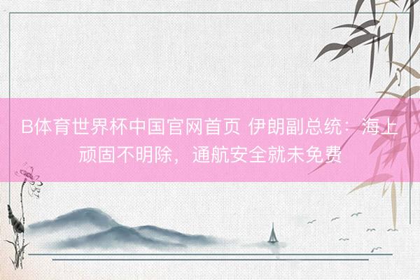 B体育世界杯中国官网首页 伊朗副总统：海上顽固不明除，通航安全就未免费