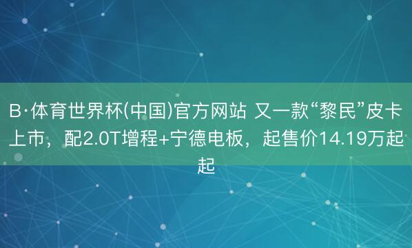 B·体育世界杯(中国)官方网站 又一款“黎民”皮卡上市，配2.0T增程+宁德电板，起售价14.19万起
