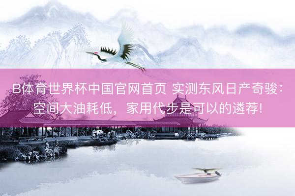 B体育世界杯中国官网首页 实测东风日产奇骏：空间大油耗低，家用代步是可以的遴荐!
