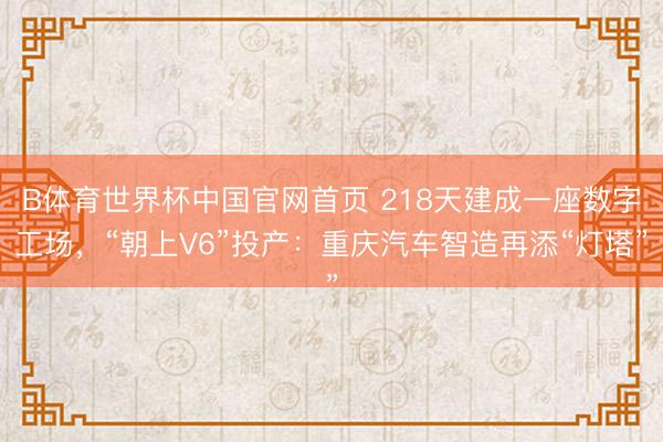 B体育世界杯中国官网首页 218天建成一座数字工场，“朝上V6”投产：重庆汽车智造再添“灯塔”