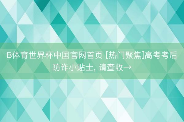 B体育世界杯中国官网首页 [热门聚焦]高考考后防诈小贴士， 请查收→
