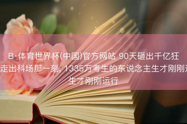 B·体育世界杯(中国)官方网站 90天砸出千亿狂欢! 走出科场那一刻， 1335万考生的东说念主生才刚刚运行