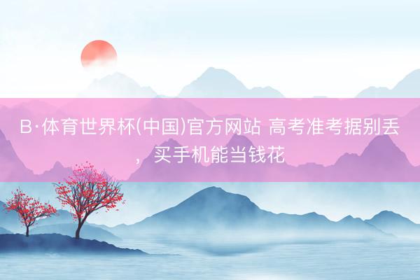 B·体育世界杯(中国)官方网站 高考准考据别丢,买手机能当钱花