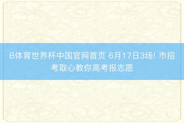 B体育世界杯中国官网首页 6月17日3场! 市招考取心教你高考报志愿