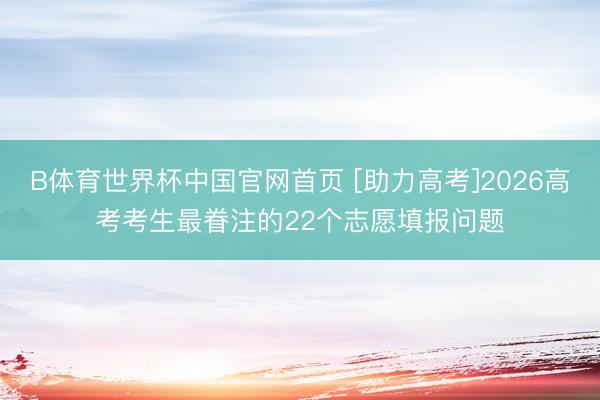 B体育世界杯中国官网首页 [助力高考]2026高考考生最眷注的22个志愿填报问题