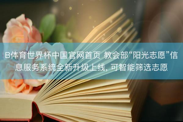 B体育世界杯中国官网首页 教会部“阳光志愿”信息服务系统全新升级上线, 可智能筛选志愿