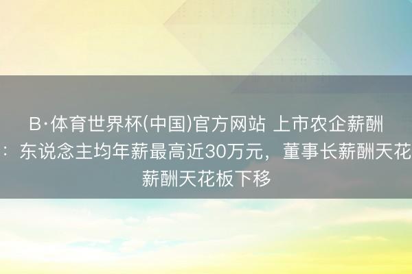 B·体育世界杯(中国)官方网站 上市农企薪酬榜出炉：东说念主均年薪最高近30万元，董事长薪酬天花板下移