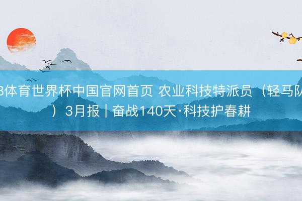B体育世界杯中国官网首页 农业科技特派员（轻马队）3月报 | 奋战140天·科技护春耕