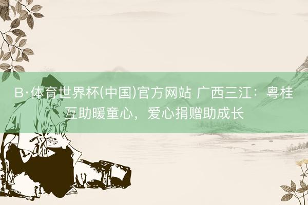 B·体育世界杯(中国)官方网站 广西三江：粤桂互助暖童心，爱心捐赠助成长