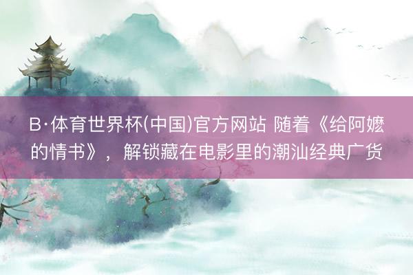 B·体育世界杯(中国)官方网站 随着《给阿嬷的情书》，解锁藏在电影里的潮汕经典广货