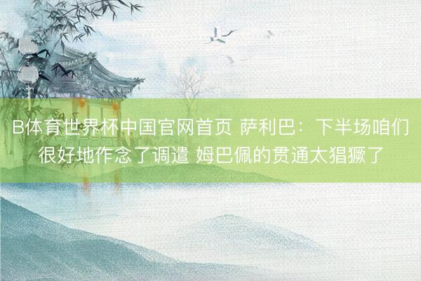 B体育世界杯中国官网首页 萨利巴：下半场咱们很好地作念了调遣 姆巴佩的贯通太猖獗了