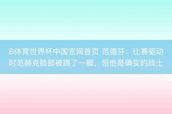 B体育世界杯中国官网首页 范德芬：比赛驱动时范赫克脸部被踢了一脚，但他是确实的战士