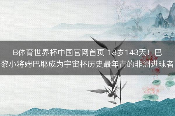 B体育世界杯中国官网首页 18岁143天！巴黎小将姆巴耶成为宇宙杯历史最年青的非洲进球者